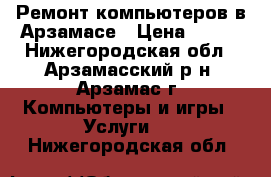 Ремонт компьютеров в Арзамасе › Цена ­ 500 - Нижегородская обл., Арзамасский р-н, Арзамас г. Компьютеры и игры » Услуги   . Нижегородская обл.